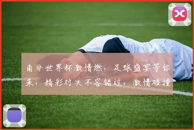 南非世界杯激情燃，足球盛宴等你来，精彩对决不容错过，激情碰撞，谁将问鼎