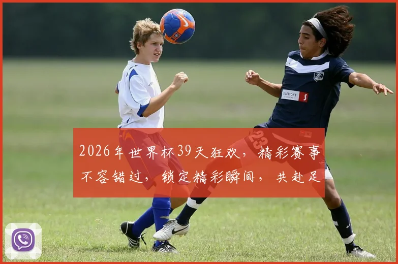 2026年世界杯39天狂欢，精彩赛事不容错过，锁定精彩瞬间，共赴足球盛宴