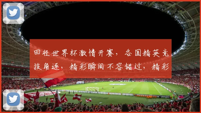 田径世界杯激情开赛，各国精英竞技角逐，精彩瞬间不容错过，精彩赛事等你来观