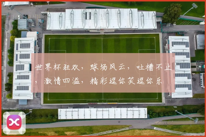 世界杯狂欢，球场风云，吐槽不止，激情四溢，精彩逗你笑逗你乐