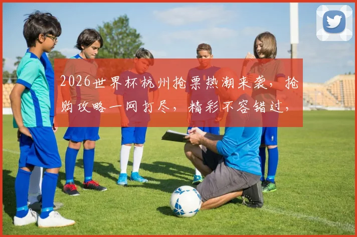 2026世界杯杭州抢票热潮来袭，抢购攻略一网打尽，精彩不容错过，速来抢购